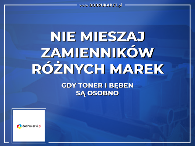 Pamiętaj – nie mieszaj zamienników różnych marek w drukarkach, gdy toner i bęben są osobno!